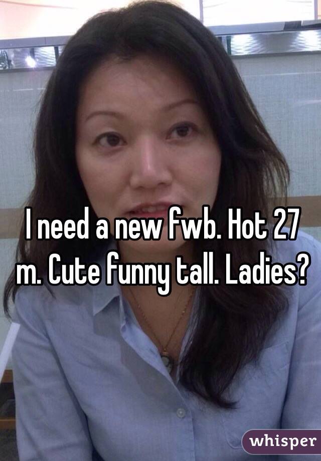 I need a new fwb. Hot 27 m. Cute funny tall. Ladies?