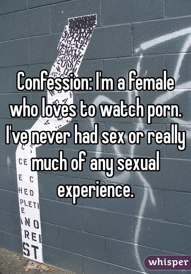 Confession: I'm a female who loves to watch porn. I've never had sex or really much of any sexual experience.