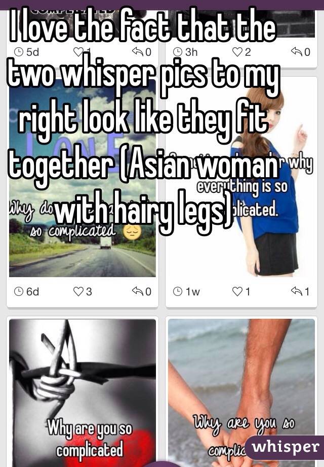 I love the fact that the two whisper pics to my right look like they fit together (Asian woman with hairy legs) 