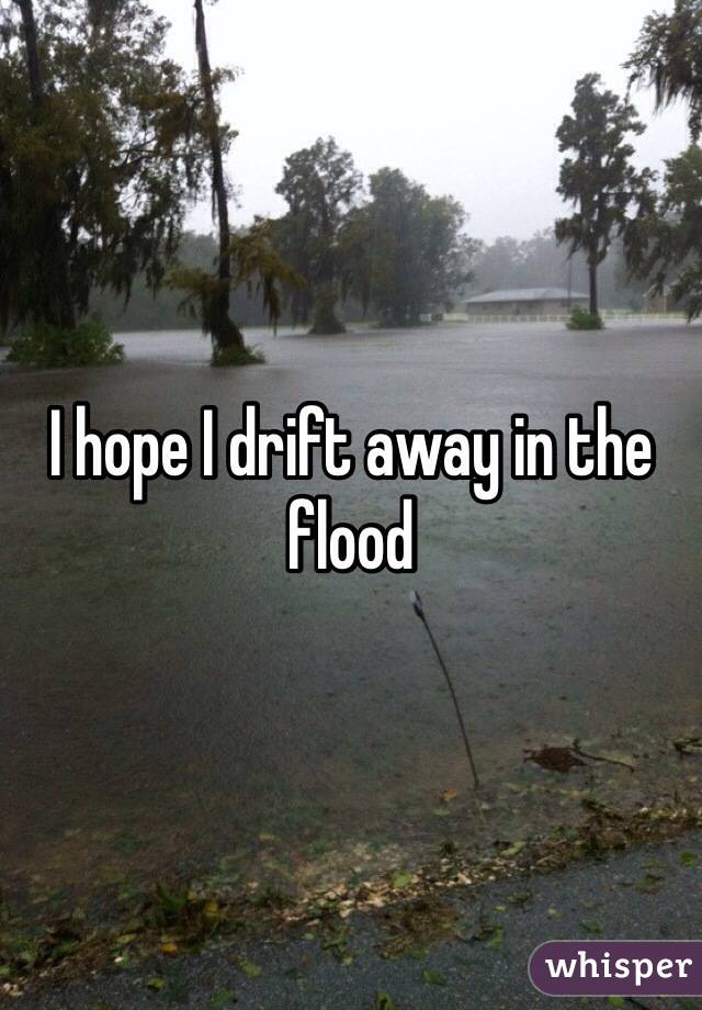 I hope I drift away in the flood