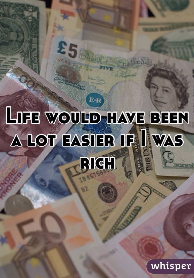 Life would have been a lot easier if I was rich 