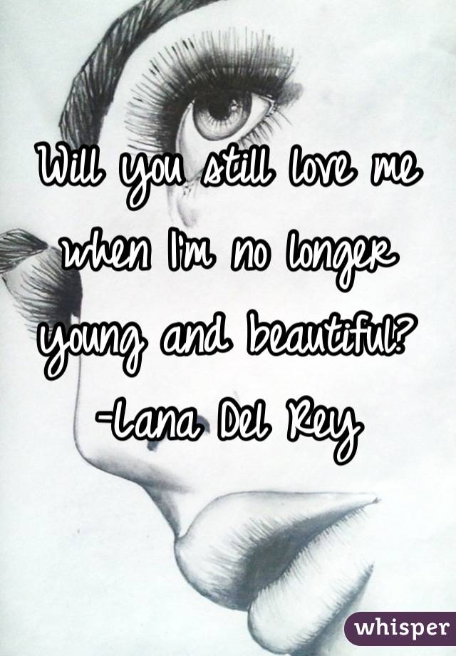 Will you still love me when I'm no longer young and beautiful?
-Lana Del Rey