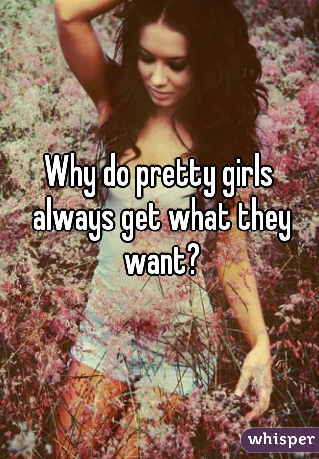 Why do pretty girls always get what they want?