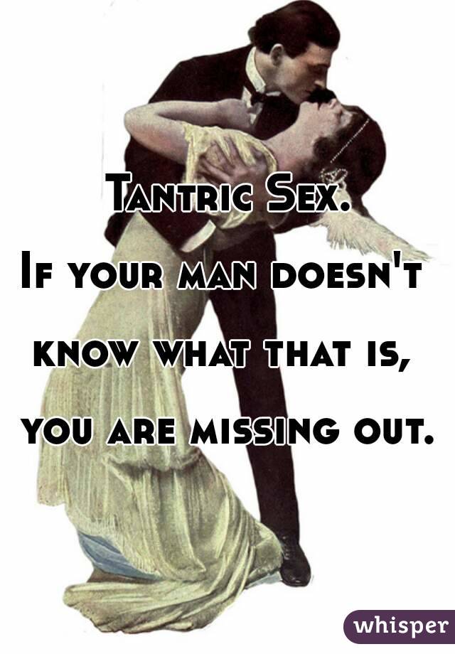 Tantric Sex.

If your man doesn't 

know what that is, 

you are missing out.
