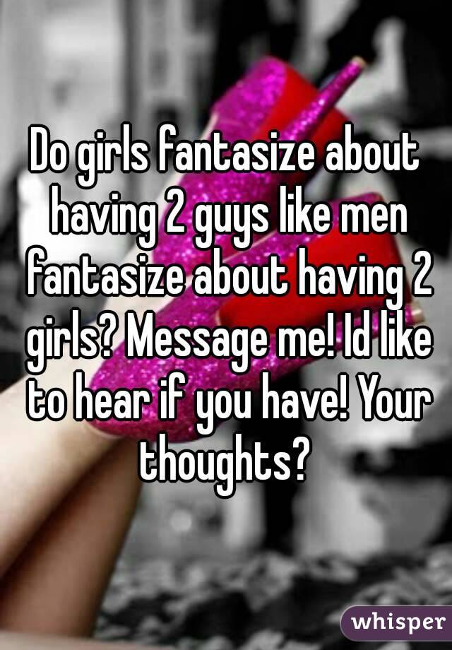 Do girls fantasize about having 2 guys like men fantasize about having 2 girls? Message me! Id like to hear if you have! Your thoughts? 