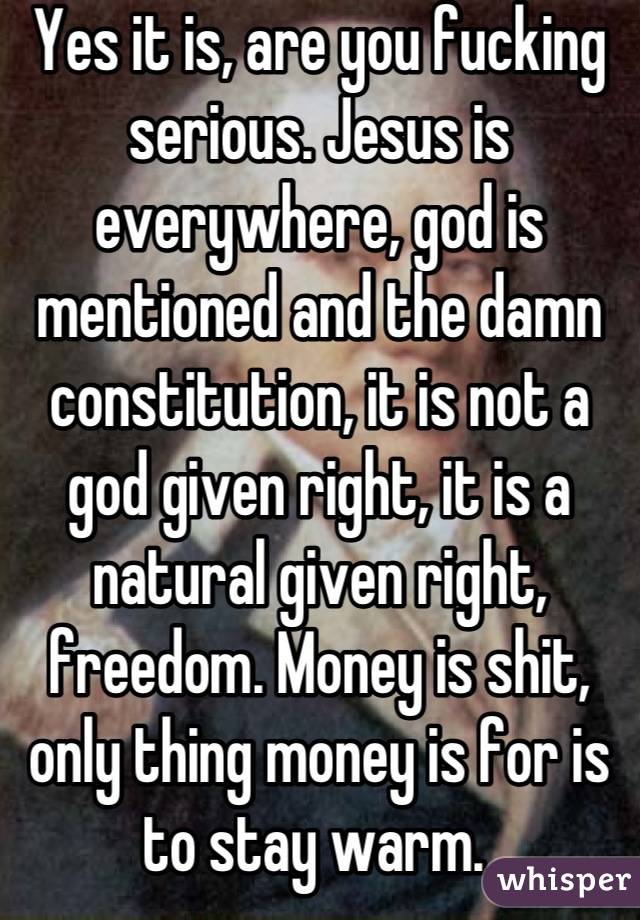 Yes it is, are you fucking serious. Jesus is everywhere, god is mentioned and the damn constitution, it is not a god given right, it is a natural given right, freedom. Money is shit, only thing money is for is to stay warm. 