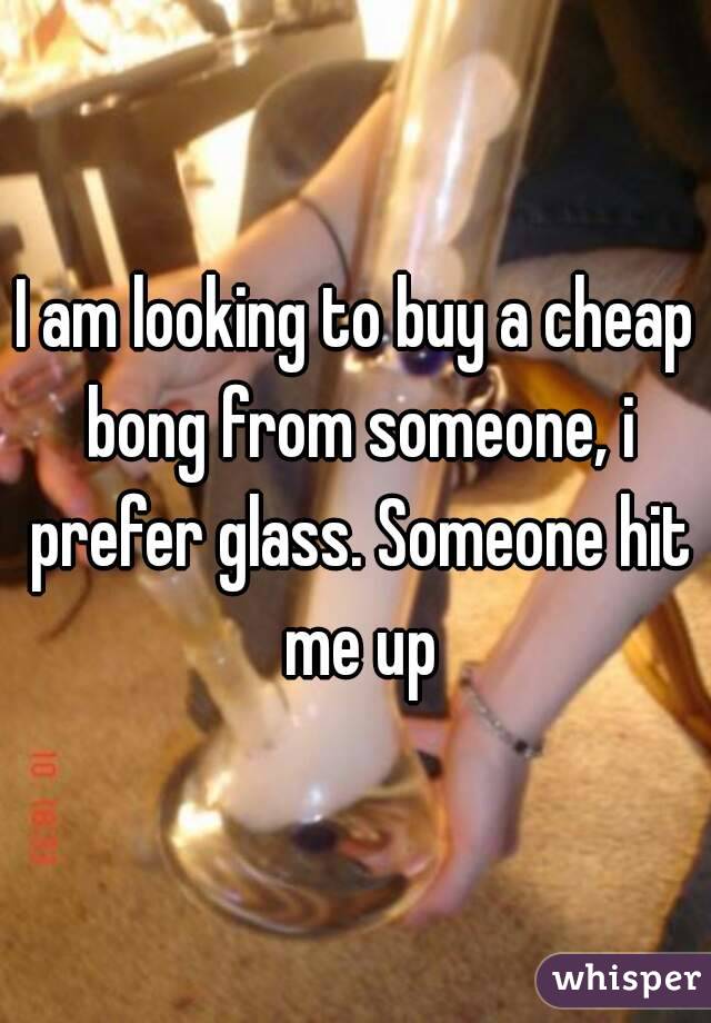 I am looking to buy a cheap bong from someone, i prefer glass. Someone hit me up