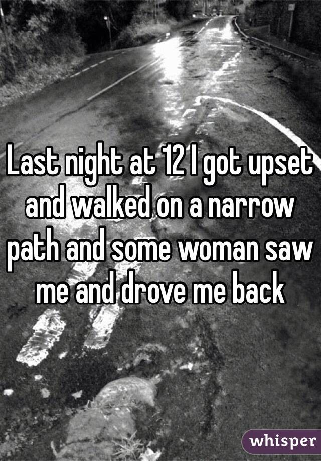 Last night at 12 I got upset and walked on a narrow path and some woman saw me and drove me back 