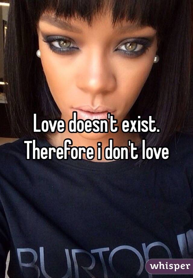 Love doesn't exist. Therefore i don't love 