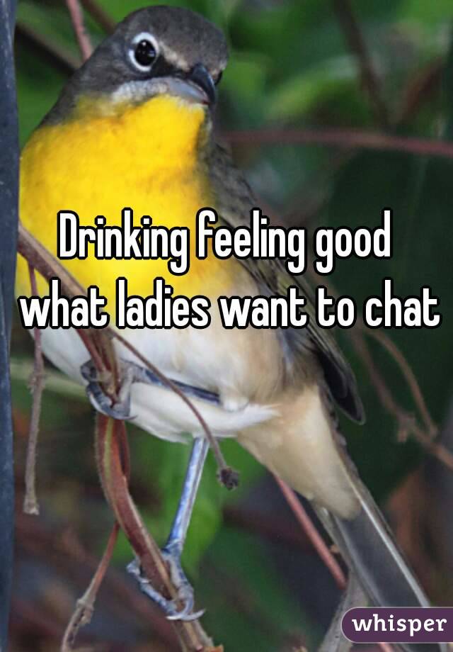 Drinking feeling good what ladies want to chat 