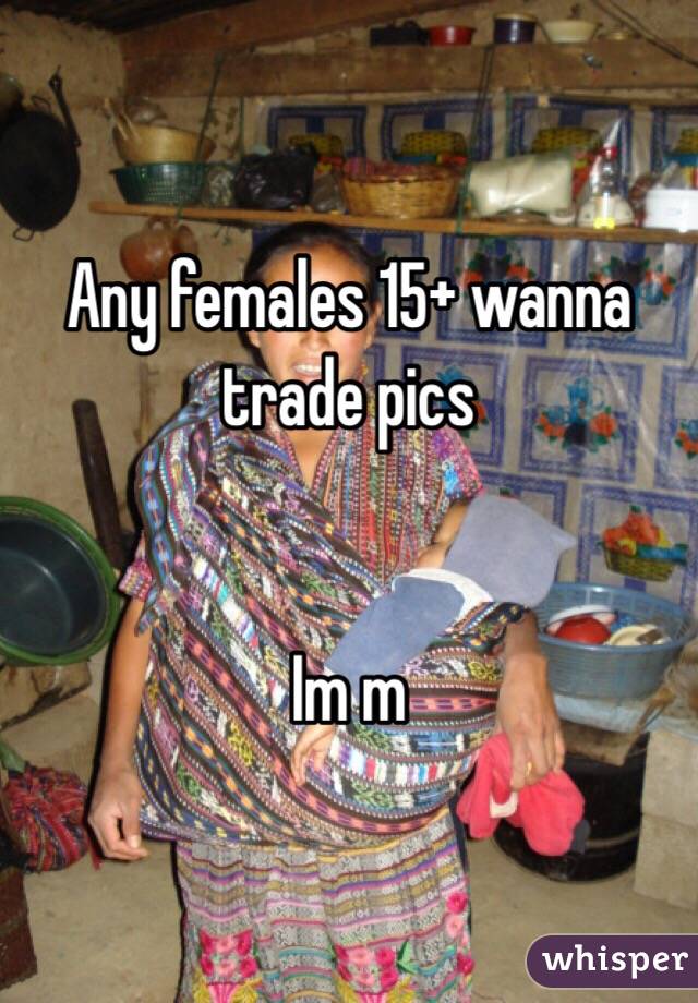 Any females 15+ wanna trade pics 


Im m