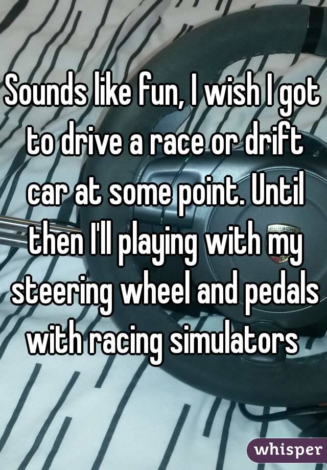 Sounds like fun, I wish I got to drive a race or drift car at some point. Until then I'll playing with my steering wheel and pedals with racing simulators 