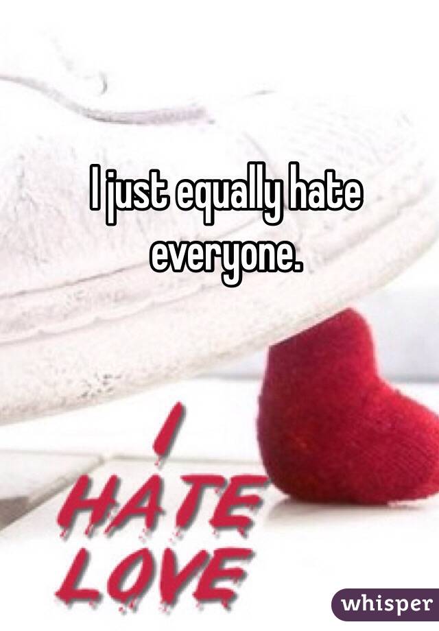 I just equally hate everyone. 