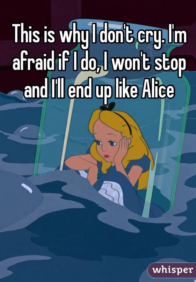 This is why I don't cry. I'm afraid if I do, I won't stop and I'll end up like Alice