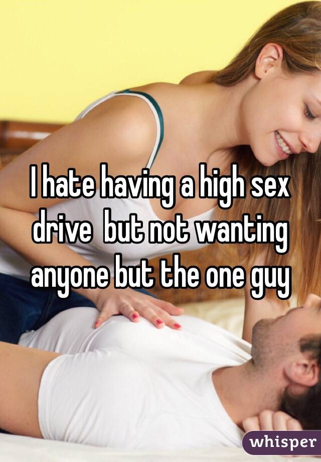 I hate having a high sex drive  but not wanting anyone but the one guy 