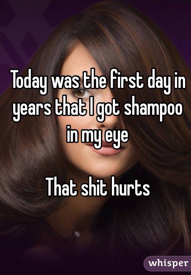 Today was the first day in years that I got shampoo in my eye 

That shit hurts