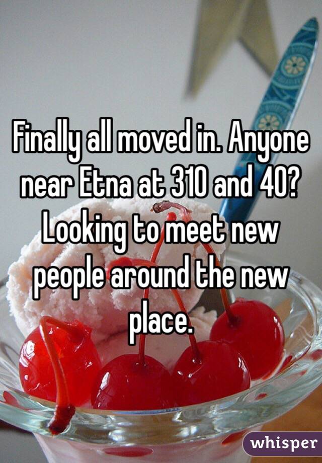 Finally all moved in. Anyone near Etna at 310 and 40? Looking to meet new people around the new place.
