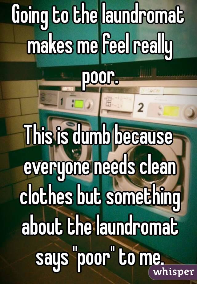 Going to the laundromat makes me feel really poor.

This is dumb because everyone needs clean clothes but something about the laundromat says "poor" to me.