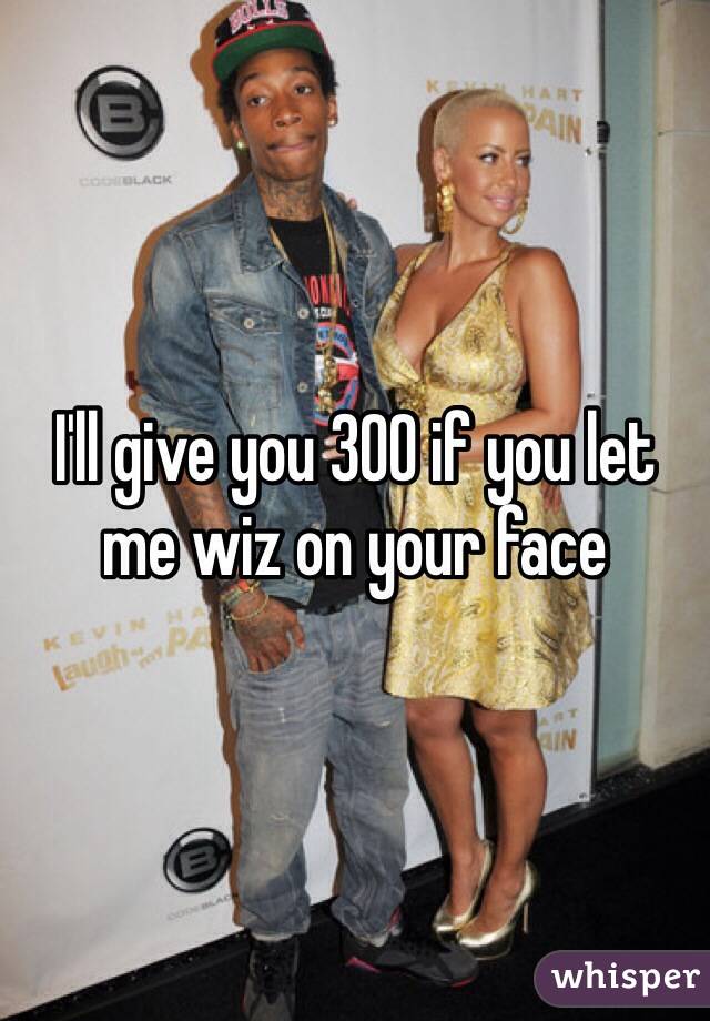 I'll give you 300 if you let me wiz on your face
