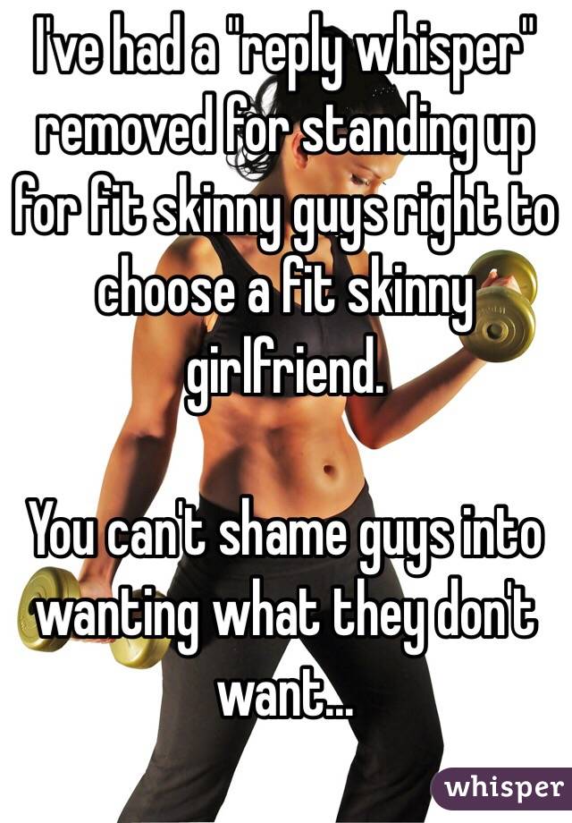 I've had a "reply whisper" removed for standing up for fit skinny guys right to choose a fit skinny girlfriend.

You can't shame guys into wanting what they don't want...