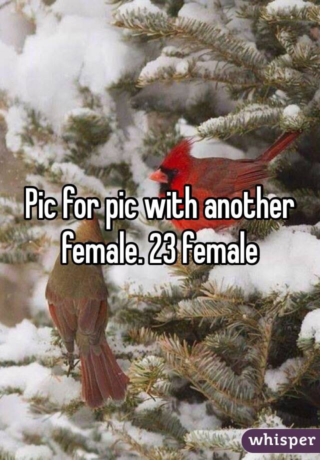 Pic for pic with another female. 23 female 