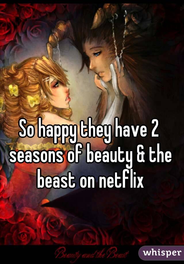So happy they have 2 seasons of beauty & the beast on netflix