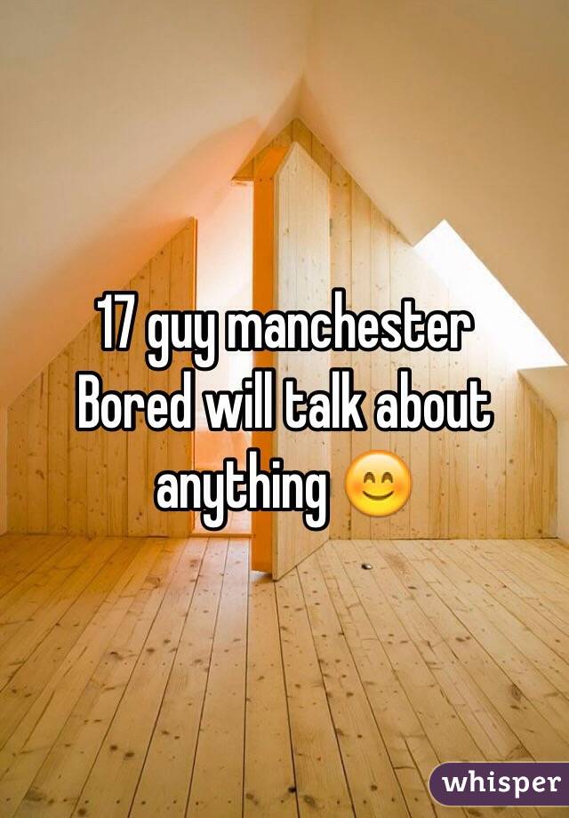 17 guy manchester 
Bored will talk about anything 😊
