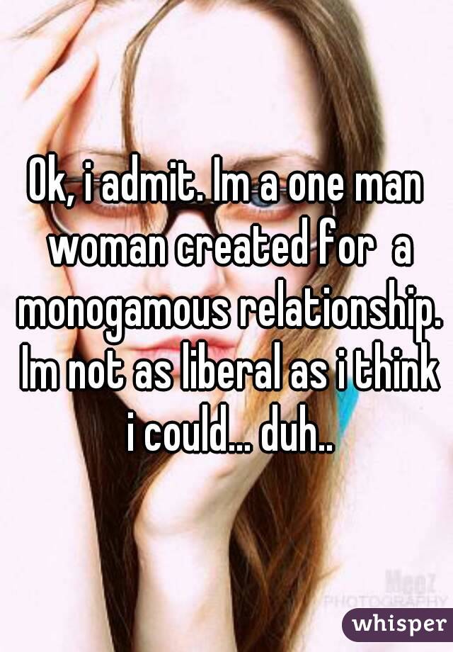 Ok, i admit. Im a one man woman created for  a monogamous relationship. Im not as liberal as i think i could... duh..
