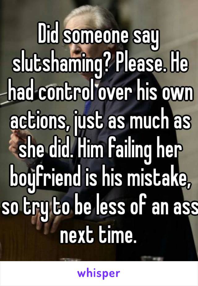 Did someone say slutshaming? Please. He had control over his own actions, just as much as she did. Him failing her boyfriend is his mistake, so try to be less of an ass next time. 