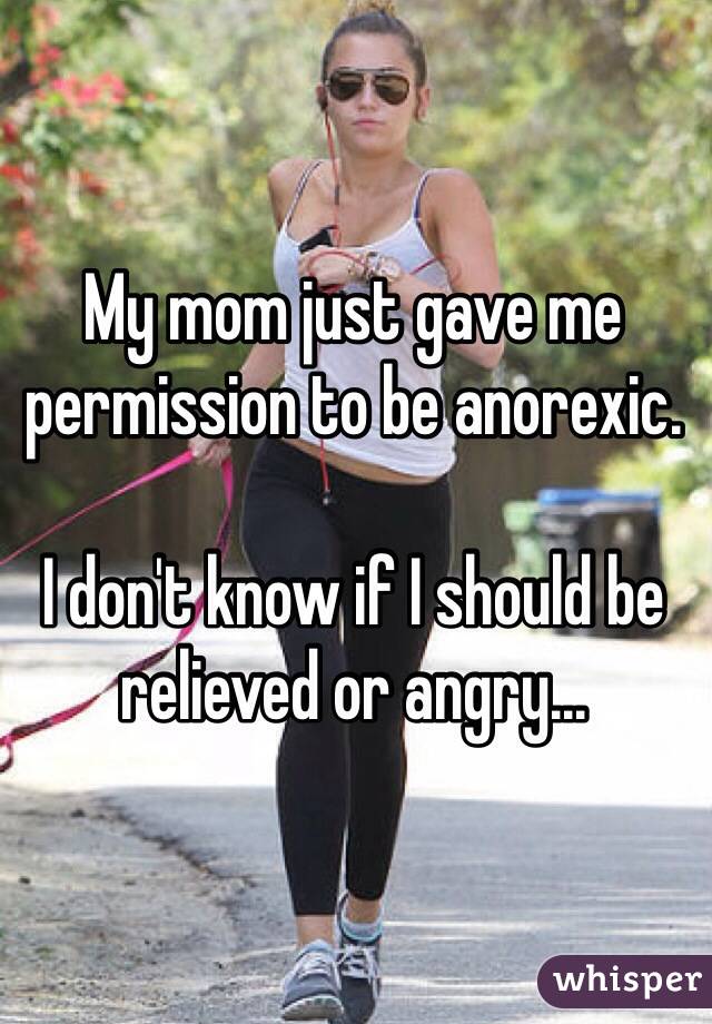 My mom just gave me permission to be anorexic. 

I don't know if I should be relieved or angry...