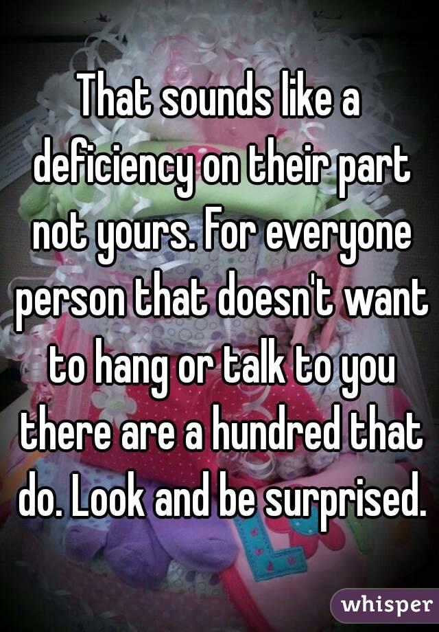 That sounds like a deficiency on their part not yours. For everyone person that doesn't want to hang or talk to you there are a hundred that do. Look and be surprised.
