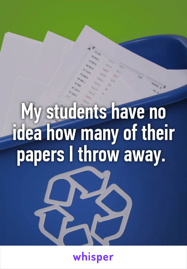 My students have no idea how many of their papers I throw away. 