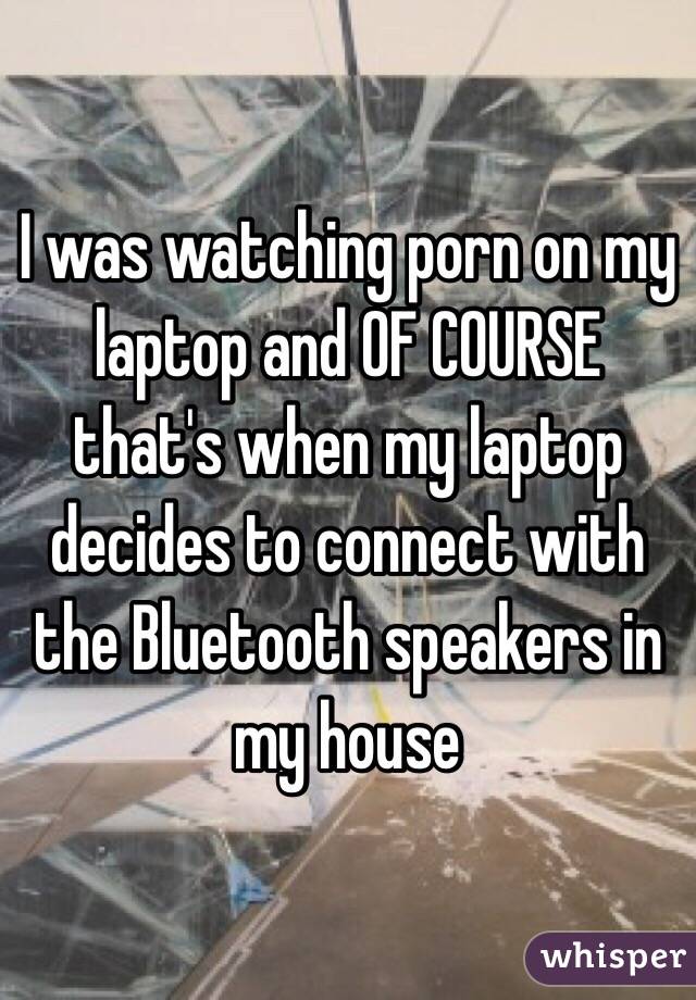 I was watching porn on my laptop and OF COURSE that's when my laptop decides to connect with the Bluetooth speakers in my house 