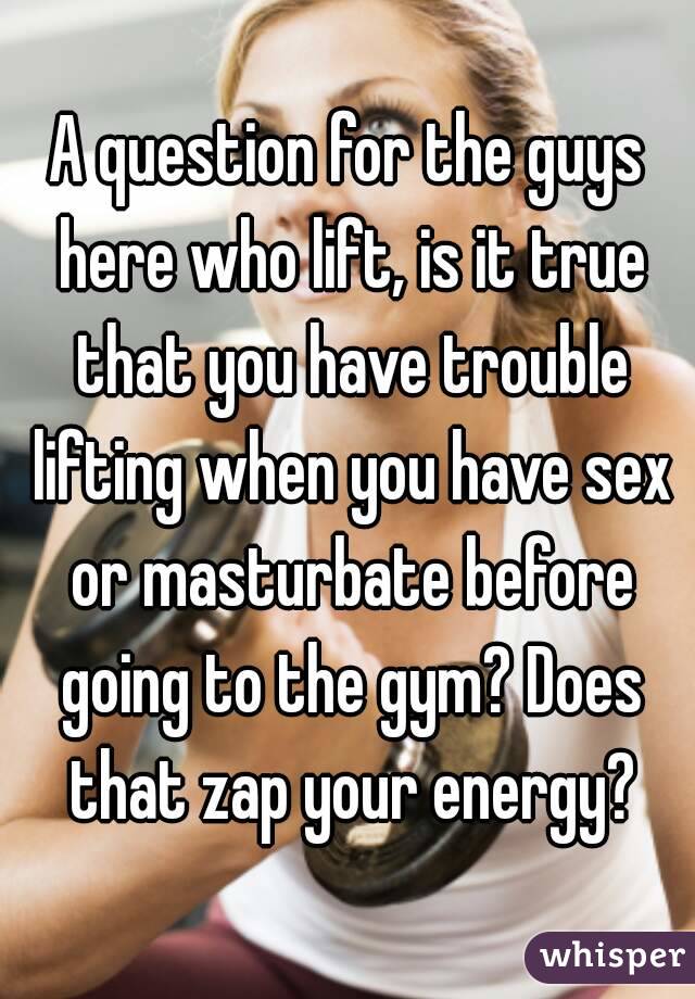A question for the guys here who lift, is it true that you have trouble lifting when you have sex or masturbate before going to the gym? Does that zap your energy?