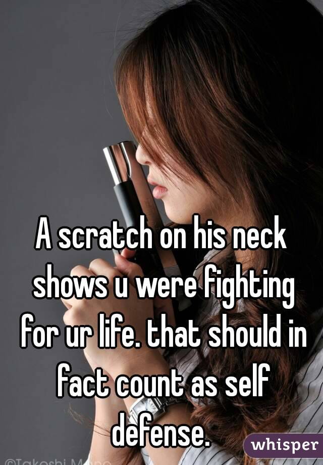 A scratch on his neck shows u were fighting for ur life. that should in fact count as self defense. 