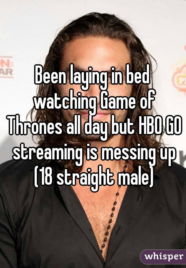 Been laying in bed watching Game of Thrones all day but HBO GO streaming is messing up (18 straight male)