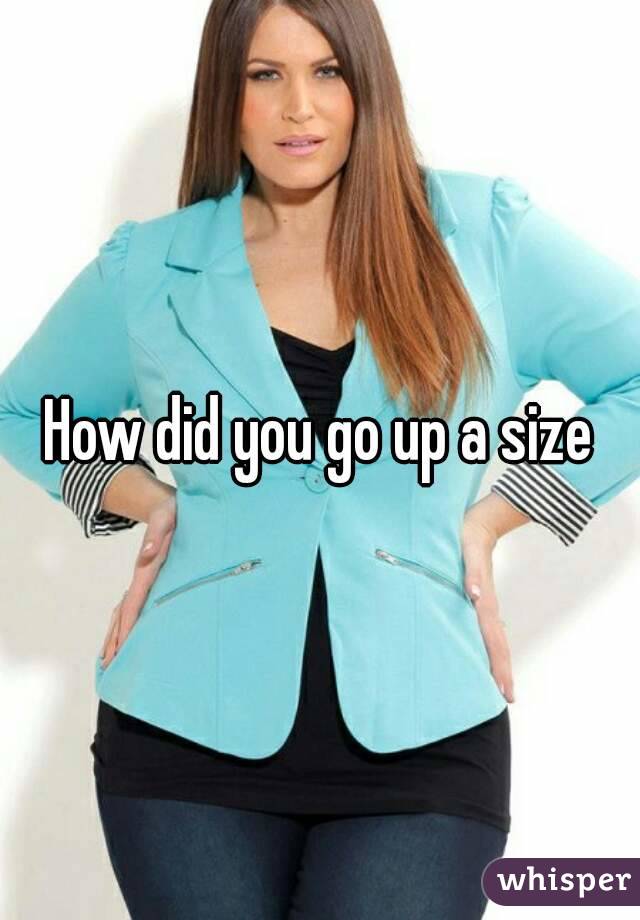 How did you go up a size
