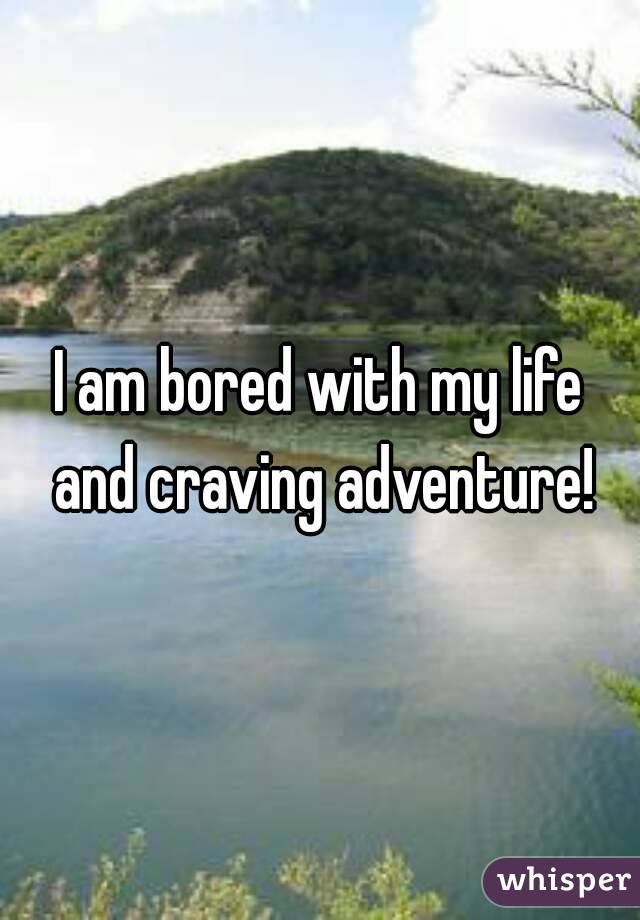 I am bored with my life and craving adventure!