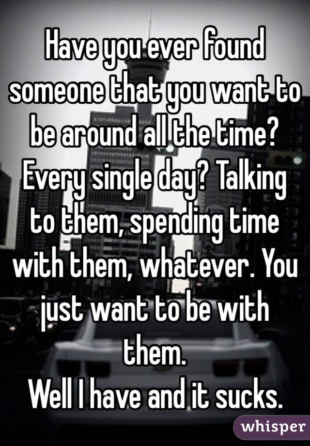 Have you ever found someone that you want to be around all the time? Every single day? Talking to them, spending time with them, whatever. You just want to be with them. 
Well I have and it sucks. 