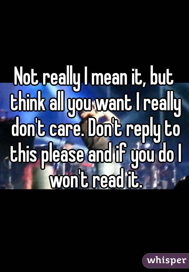 Not really I mean it, but think all you want I really don't care. Don't reply to this please and if you do I won't read it.