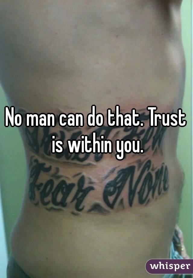 No man can do that. Trust is within you.