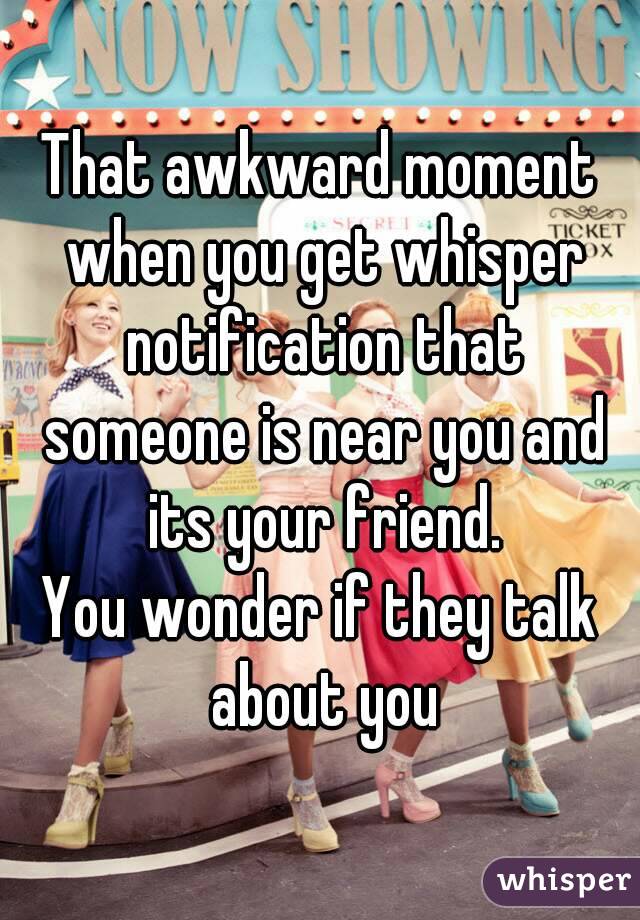 That awkward moment when you get whisper notification that someone is near you and its your friend.
You wonder if they talk about you