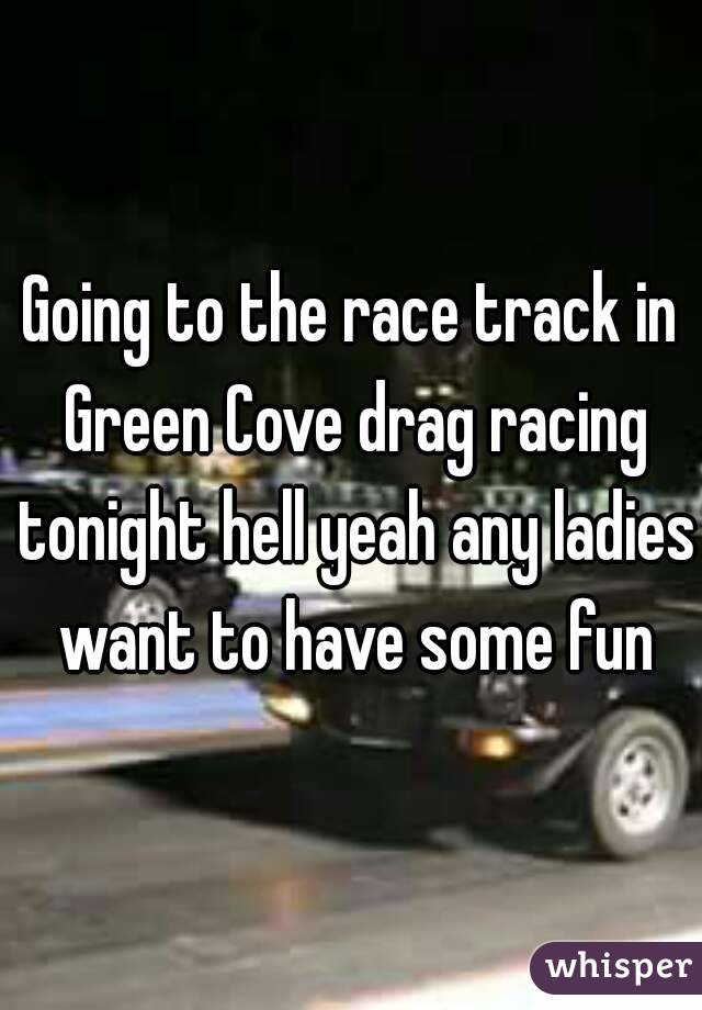 Going to the race track in Green Cove drag racing tonight hell yeah any ladies want to have some fun