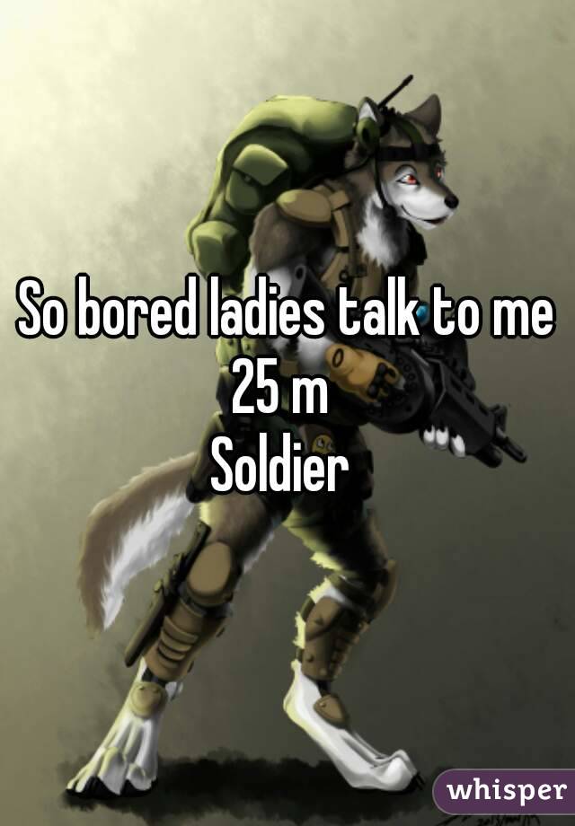 So bored ladies talk to me
25 m 
Soldier 
