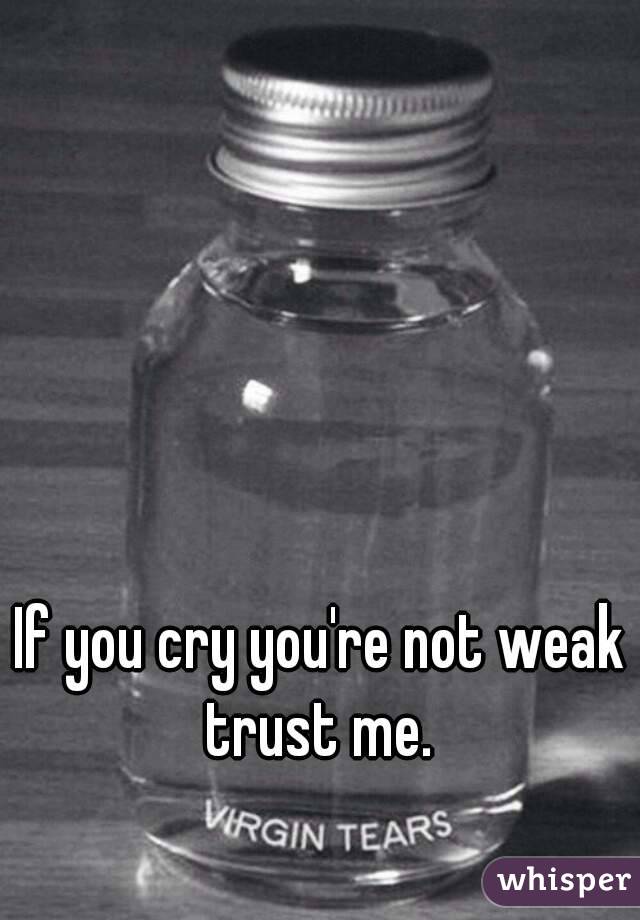 If you cry you're not weak trust me. 