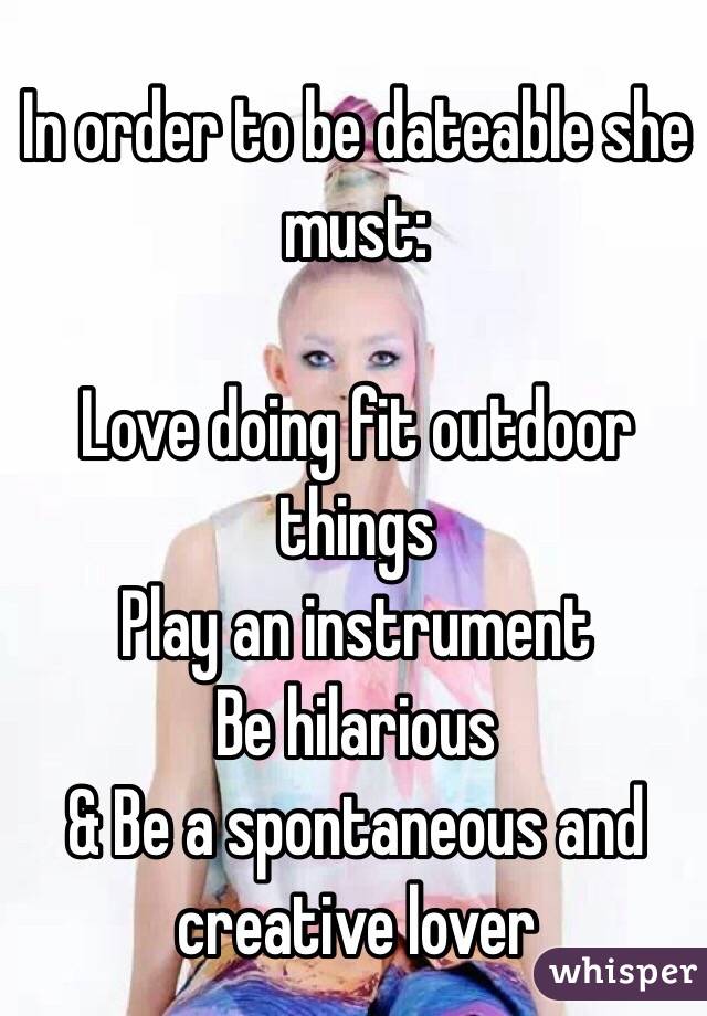 In order to be dateable she must:

Love doing fit outdoor things
Play an instrument
Be hilarious 
& Be a spontaneous and creative lover
