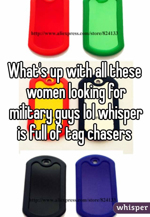 What's up with all these women looking for military guys lol whisper is full of tag chasers 