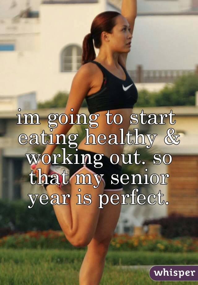 im going to start eating healthy & working out. so that my senior year is perfect.