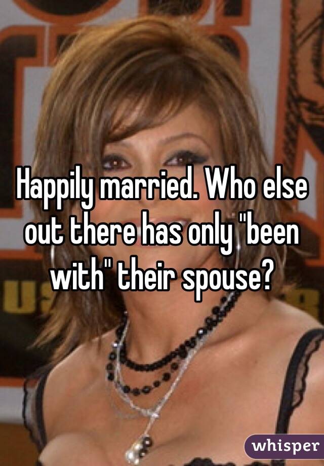 Happily married. Who else out there has only "been with" their spouse?