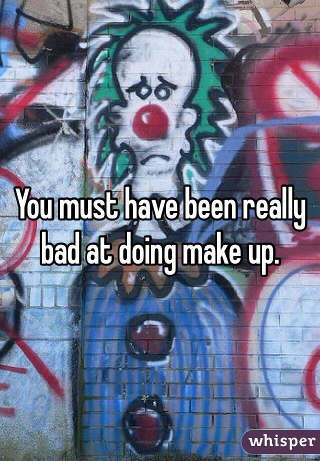 You must have been really bad at doing make up. 